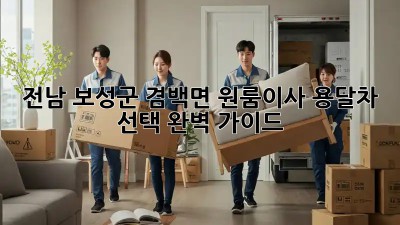 전남 보성군 겸백면 원룸이사? 용달차 선택 완벽 가이드!