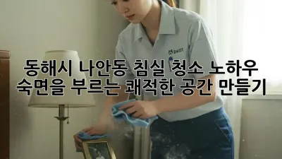 동해시 나안동 침실 청소 노하우: 숙면을 부르는 쾌적한 공간 만들기